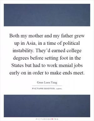 Both my mother and my father grew up in Asia, in a time of political instability. They’d earned college degrees before setting foot in the States but had to work menial jobs early on in order to make ends meet Picture Quote #1