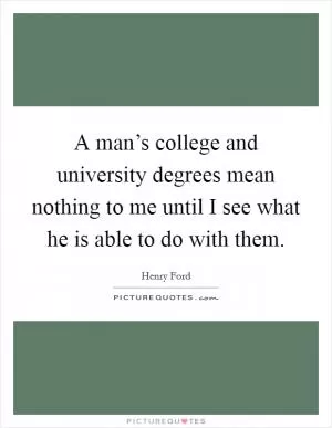 A man’s college and university degrees mean nothing to me until I see what he is able to do with them Picture Quote #1