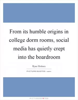 From its humble origins in college dorm rooms, social media has quietly crept into the boardroom Picture Quote #1