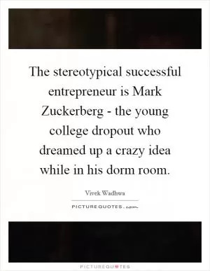 The stereotypical successful entrepreneur is Mark Zuckerberg - the young college dropout who dreamed up a crazy idea while in his dorm room Picture Quote #1