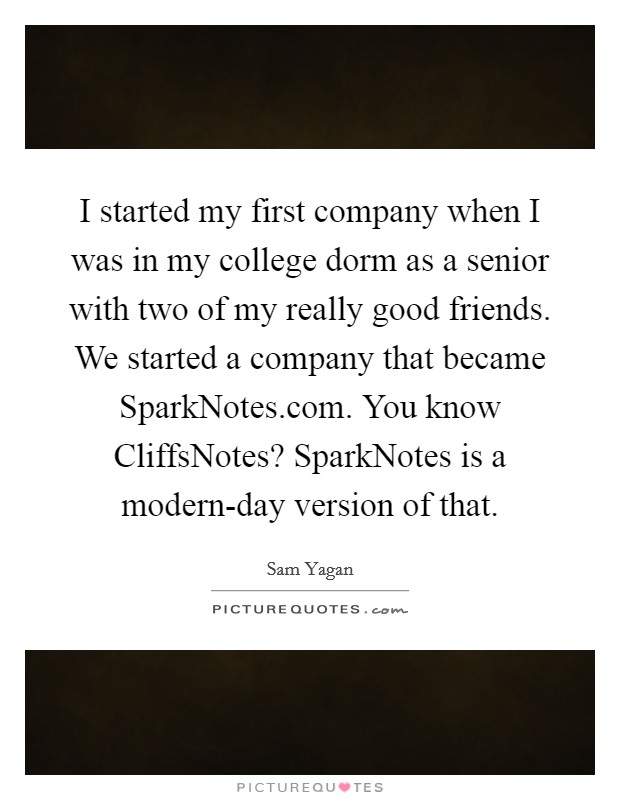 I started my first company when I was in my college dorm as a senior with two of my really good friends. We started a company that became SparkNotes.com. You know CliffsNotes? SparkNotes is a modern-day version of that. Picture Quote #1