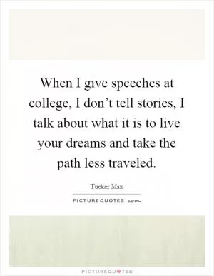 When I give speeches at college, I don’t tell stories, I talk about what it is to live your dreams and take the path less traveled Picture Quote #1
