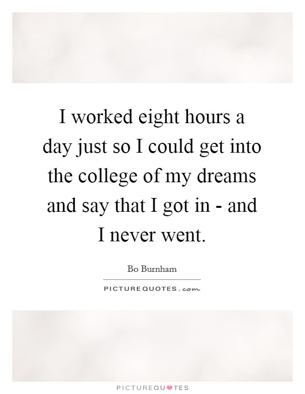 I worked eight hours a day just so I could get into the college of my dreams and say that I got in - and I never went. Picture Quote #1
