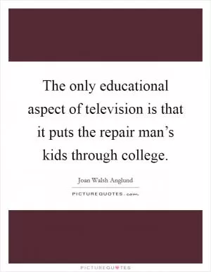 The only educational aspect of television is that it puts the repair man’s kids through college Picture Quote #1