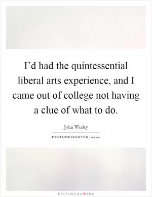 I’d had the quintessential liberal arts experience, and I came out of college not having a clue of what to do Picture Quote #1