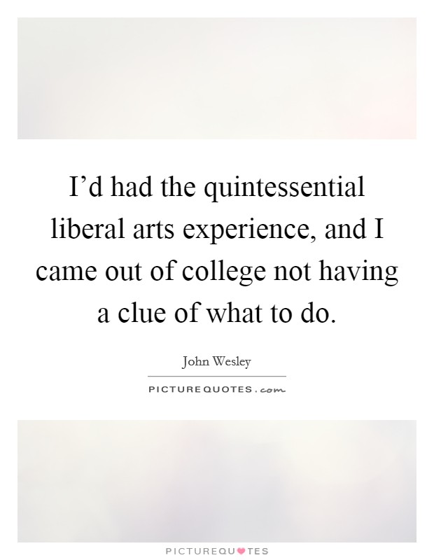 I'd had the quintessential liberal arts experience, and I came out of college not having a clue of what to do. Picture Quote #1