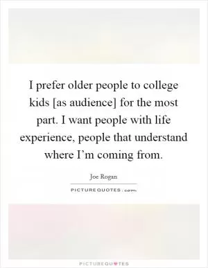I prefer older people to college kids [as audience] for the most part. I want people with life experience, people that understand where I’m coming from Picture Quote #1