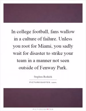 In college football, fans wallow in a culture of failure. Unless you root for Miami, you sadly wait for disaster to strike your team in a manner not seen outside of Fenway Park Picture Quote #1