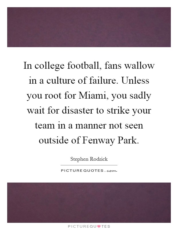 In college football, fans wallow in a culture of failure. Unless you root for Miami, you sadly wait for disaster to strike your team in a manner not seen outside of Fenway Park. Picture Quote #1