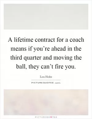 A lifetime contract for a coach means if you’re ahead in the third quarter and moving the ball, they can’t fire you Picture Quote #1