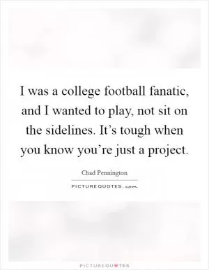 I was a college football fanatic, and I wanted to play, not sit on the sidelines. It’s tough when you know you’re just a project Picture Quote #1