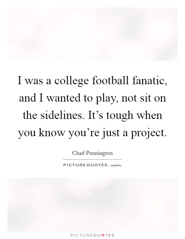 I was a college football fanatic, and I wanted to play, not sit on the sidelines. It's tough when you know you're just a project. Picture Quote #1