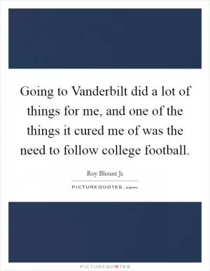 Going to Vanderbilt did a lot of things for me, and one of the things it cured me of was the need to follow college football Picture Quote #1