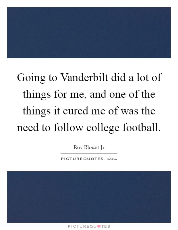 Going to Vanderbilt did a lot of things for me, and one of the things it cured me of was the need to follow college football. Picture Quote #1