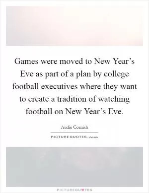 Games were moved to New Year’s Eve as part of a plan by college football executives where they want to create a tradition of watching football on New Year’s Eve Picture Quote #1
