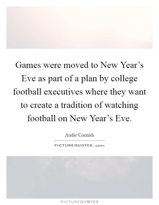 Games were moved to New Year's Eve as part of a plan by college football executives where they want to create a tradition of watching football on New Year's Eve. Picture Quote #1