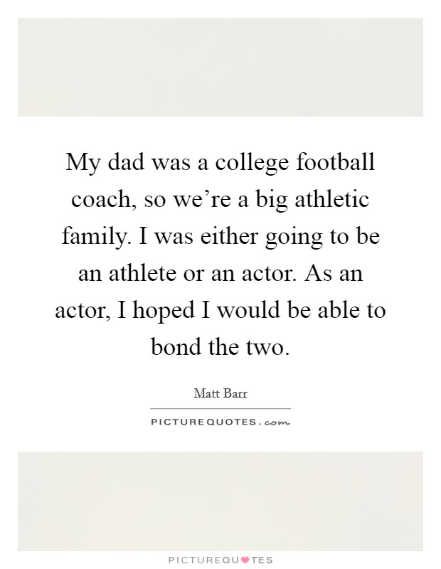 My dad was a college football coach, so we're a big athletic family. I was either going to be an athlete or an actor. As an actor, I hoped I would be able to bond the two. Picture Quote #1