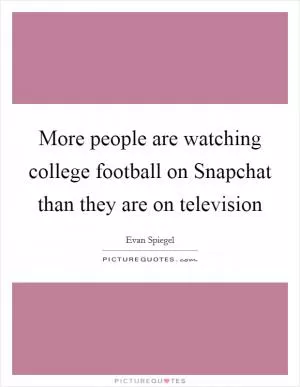 More people are watching college football on Snapchat than they are on television Picture Quote #1