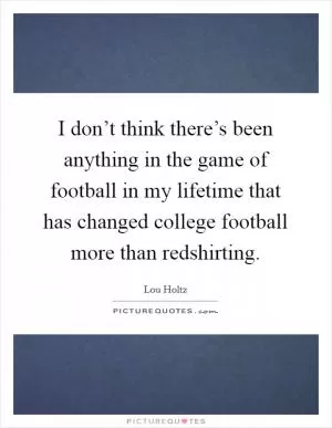 I don’t think there’s been anything in the game of football in my lifetime that has changed college football more than redshirting Picture Quote #1