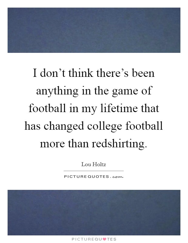 I don't think there's been anything in the game of football in my lifetime that has changed college football more than redshirting. Picture Quote #1