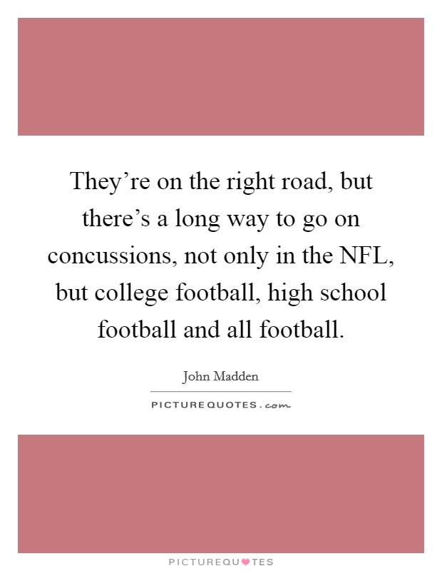 They're on the right road, but there's a long way to go on concussions, not only in the NFL, but college football, high school football and all football. Picture Quote #1