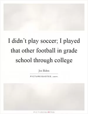 I didn’t play soccer; I played that other football in grade school through college Picture Quote #1