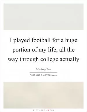 I played football for a huge portion of my life, all the way through college actually Picture Quote #1
