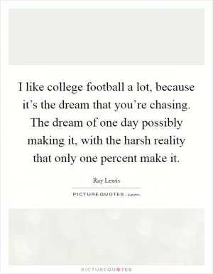 I like college football a lot, because it’s the dream that you’re chasing. The dream of one day possibly making it, with the harsh reality that only one percent make it Picture Quote #1