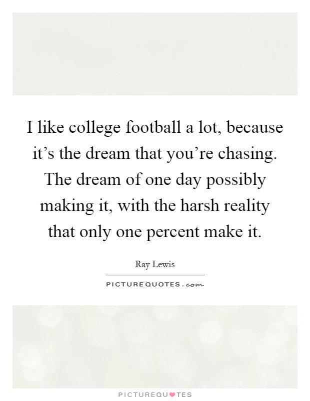 I like college football a lot, because it's the dream that you're chasing. The dream of one day possibly making it, with the harsh reality that only one percent make it. Picture Quote #1