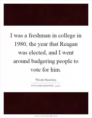 I was a freshman in college in 1980, the year that Reagan was elected, and I went around badgering people to vote for him Picture Quote #1