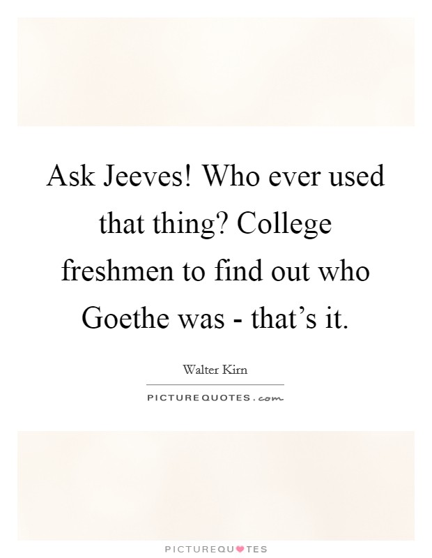 Ask Jeeves! Who ever used that thing? College freshmen to find out who Goethe was - that's it. Picture Quote #1