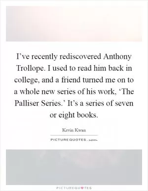 I’ve recently rediscovered Anthony Trollope. I used to read him back in college, and a friend turned me on to a whole new series of his work, ‘The Palliser Series.’ It’s a series of seven or eight books Picture Quote #1