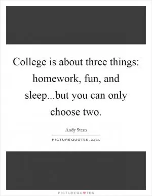 College is about three things: homework, fun, and sleep...but you can only choose two Picture Quote #1