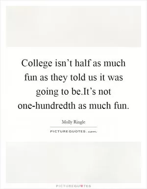 College isn’t half as much fun as they told us it was going to be.It’s not one-hundredth as much fun Picture Quote #1