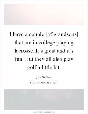 I have a couple [of grandsons] that are in college playing lacrosse. It’s great and it’s fun. But they all also play golf a little bit Picture Quote #1