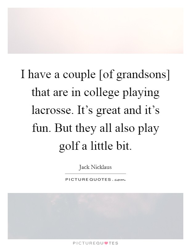 I have a couple [of grandsons] that are in college playing lacrosse. It's great and it's fun. But they all also play golf a little bit. Picture Quote #1