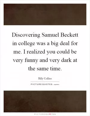 Discovering Samuel Beckett in college was a big deal for me. I realized you could be very funny and very dark at the same time Picture Quote #1