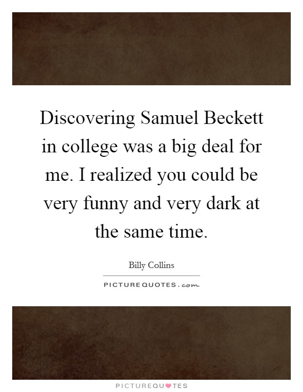 Discovering Samuel Beckett in college was a big deal for me. I realized you could be very funny and very dark at the same time. Picture Quote #1