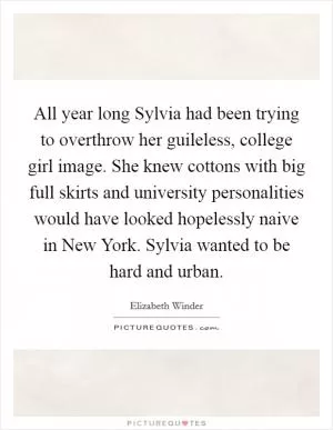 All year long Sylvia had been trying to overthrow her guileless, college girl image. She knew cottons with big full skirts and university personalities would have looked hopelessly naive in New York. Sylvia wanted to be hard and urban Picture Quote #1