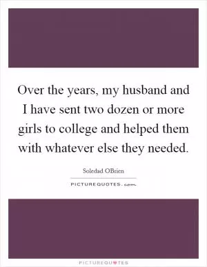 Over the years, my husband and I have sent two dozen or more girls to college and helped them with whatever else they needed Picture Quote #1