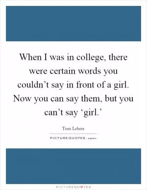 When I was in college, there were certain words you couldn’t say in front of a girl. Now you can say them, but you can’t say ‘girl.’ Picture Quote #1
