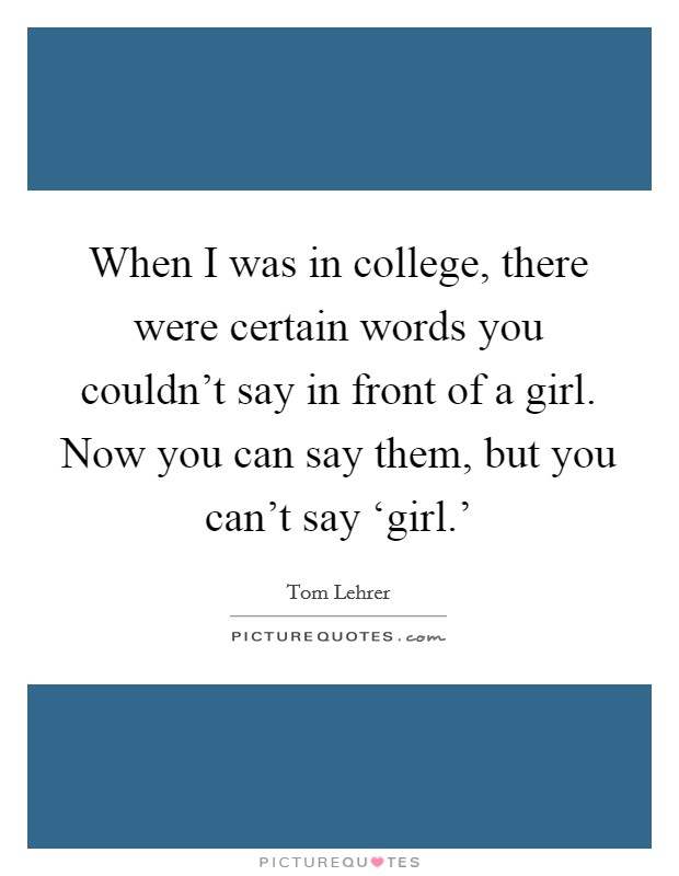 When I was in college, there were certain words you couldn't say in front of a girl. Now you can say them, but you can't say ‘girl.' Picture Quote #1