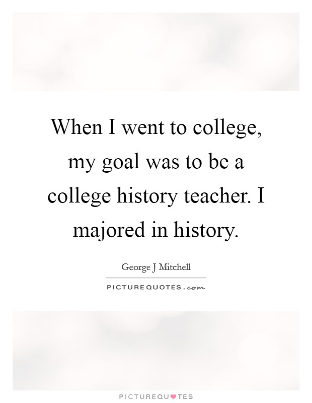 When I went to college, my goal was to be a college history teacher. I majored in history. Picture Quote #1