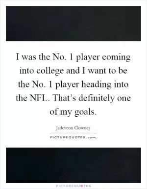 I was the No. 1 player coming into college and I want to be the No. 1 player heading into the NFL. That’s definitely one of my goals Picture Quote #1