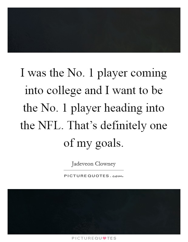 I was the No. 1 player coming into college and I want to be the No. 1 player heading into the NFL. That's definitely one of my goals. Picture Quote #1