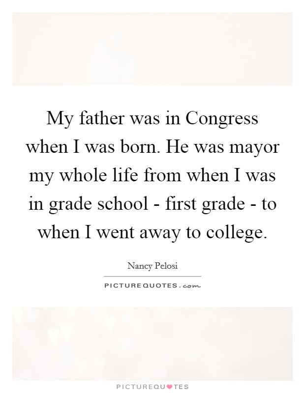 My father was in Congress when I was born. He was mayor my whole life from when I was in grade school - first grade - to when I went away to college. Picture Quote #1
