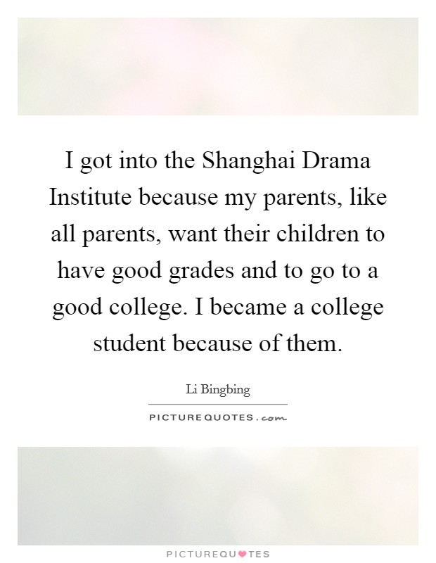 I got into the Shanghai Drama Institute because my parents, like all parents, want their children to have good grades and to go to a good college. I became a college student because of them. Picture Quote #1