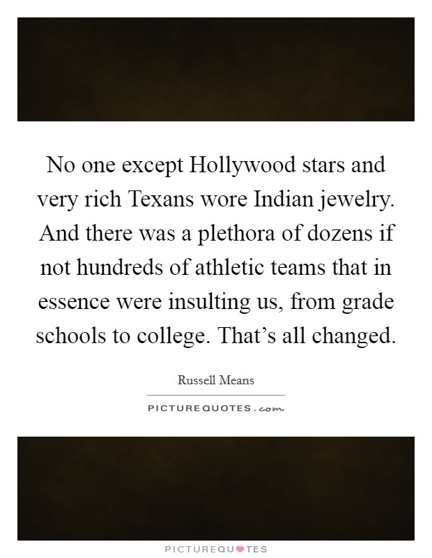 No one except Hollywood stars and very rich Texans wore Indian jewelry. And there was a plethora of dozens if not hundreds of athletic teams that in essence were insulting us, from grade schools to college. That's all changed. Picture Quote #1