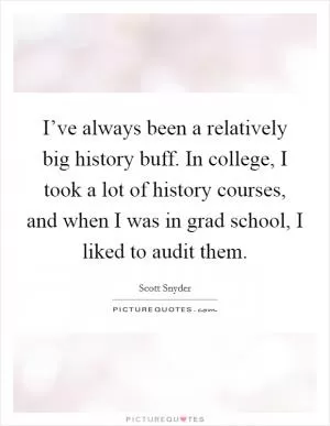 I’ve always been a relatively big history buff. In college, I took a lot of history courses, and when I was in grad school, I liked to audit them Picture Quote #1