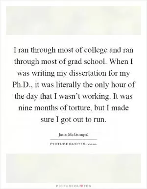I ran through most of college and ran through most of grad school. When I was writing my dissertation for my Ph.D., it was literally the only hour of the day that I wasn’t working. It was nine months of torture, but I made sure I got out to run Picture Quote #1